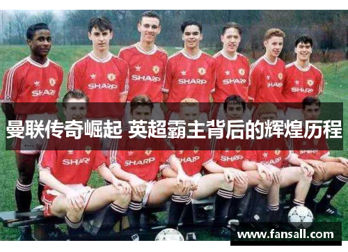 曼联传奇崛起 英超霸主背后的辉煌历程